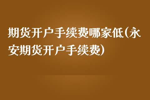 期货开户手续费哪家低(期货开户手续费)