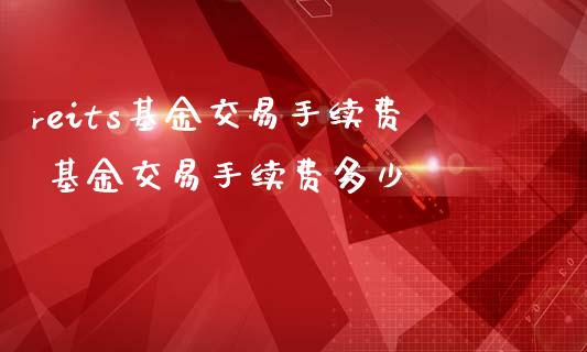 reits基金交易手续费 基金交易手续费多少