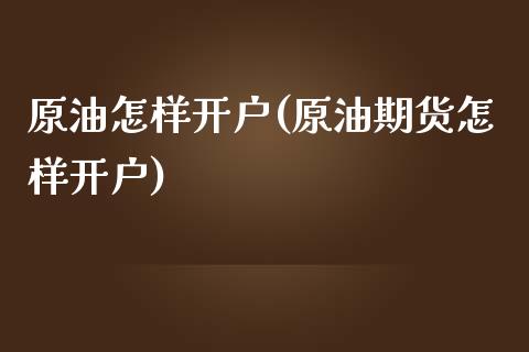 原油怎样开户(原油期货怎样开户)