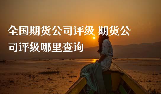 全国期货公司评级 期货公司评级哪里查询