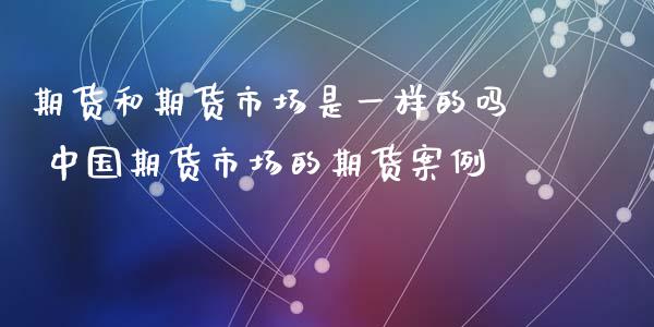 期货和期货市场是一样的吗 中国期货市场的期货案例