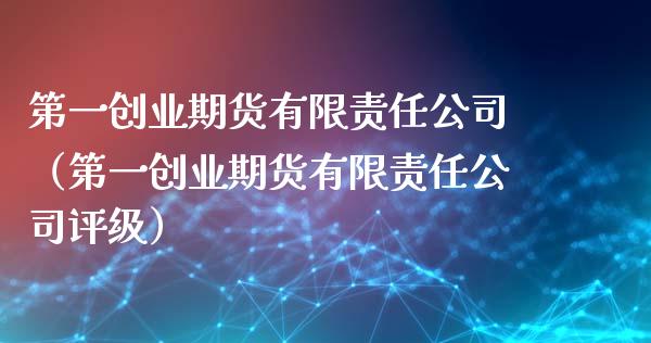 第一创业期货有限责任公司（第一创业期货有限责任公司评级）