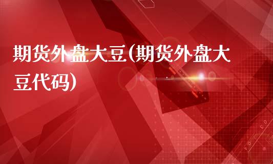 期货外盘大豆(期货外盘大豆代码)
