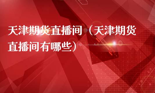 天津期货直播间（天津期货直播间有哪些）