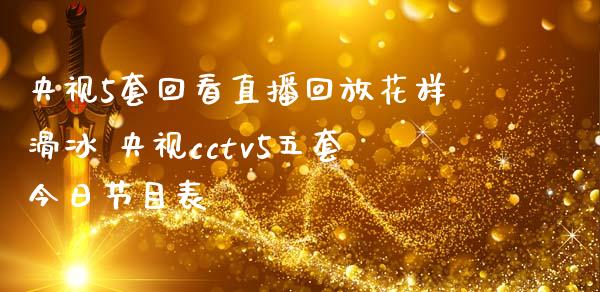 5套回看直播回放花样滑冰 cctv5五套今日节目表