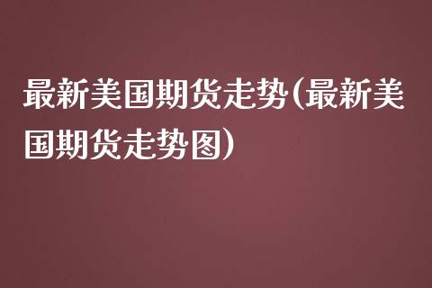最新美国期货走势(最新美国期货走势图)