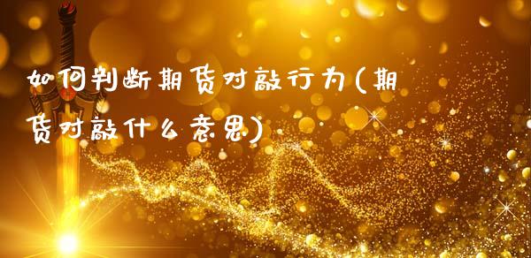 如何判断期货对敲行为(期货对敲什么意思)