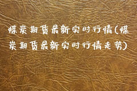 煤炭期货最新实时行情(煤炭期货最新实时行情走势)