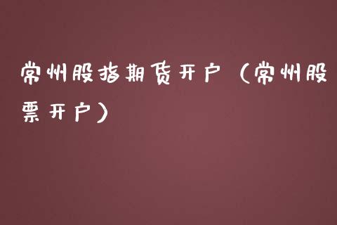常州股指期货开户（常州股票开户）