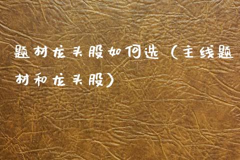 题材龙头股如何选（主线题材和龙头股）