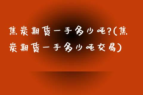 焦炭期货一手多少吨?(焦炭期货一手多少吨交易)