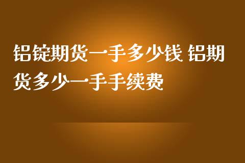 铝锭期货一手多少钱 铝期货多少一手手续费