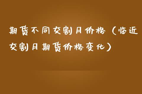 期货不同交割月价格（临近交割月期货价格变化）
