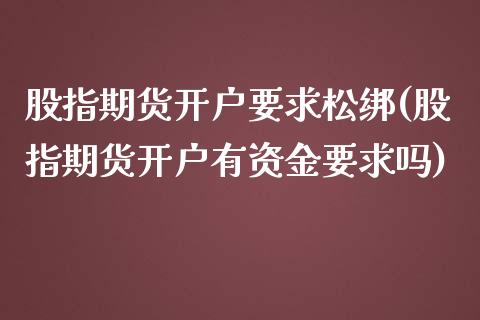 股指期货开户要求松绑(股指期货开户有资金要求吗)