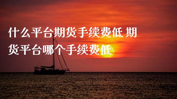 什么平台期货手续费低 期货平台哪个手续费低