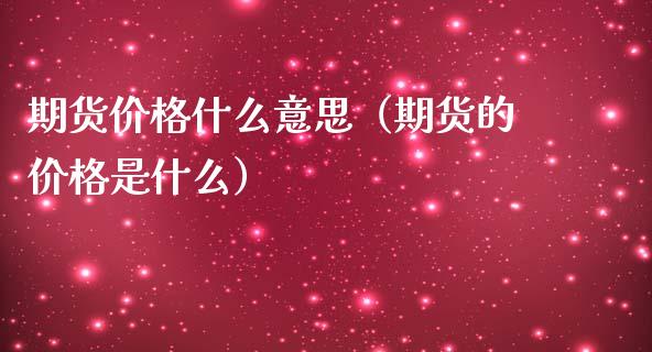 期货价格什么意思（期货的价格是什么）