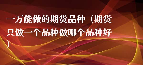 一万能做的期货品种（期货只做一个品种做哪个品种好）
