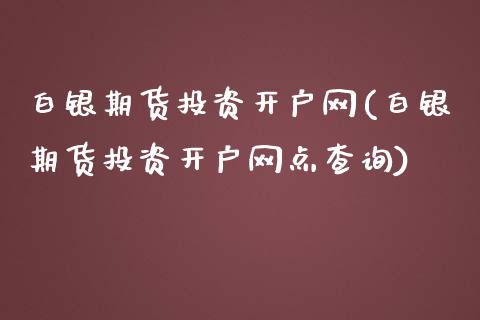 白银期货投资开户网(白银期货投资开户网点查询)