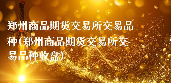 郑州商品期货交易所交易品种(郑州商品期货交易所交易品种收盘)