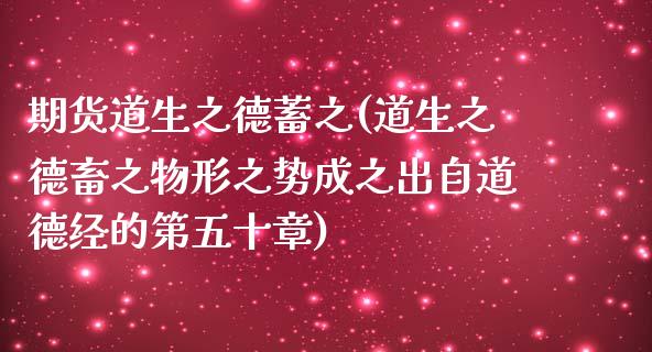期货道生之德蓄之(道生之德畜之物形之势成之出自道德经的第五十章)