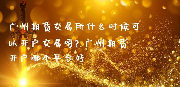 广州期货交易所什么时候可以开户交易呀? 广州期货开户哪个平台好