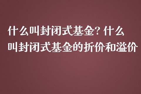 什么叫封闭式基金? 什么叫封闭式基金的折价和溢价