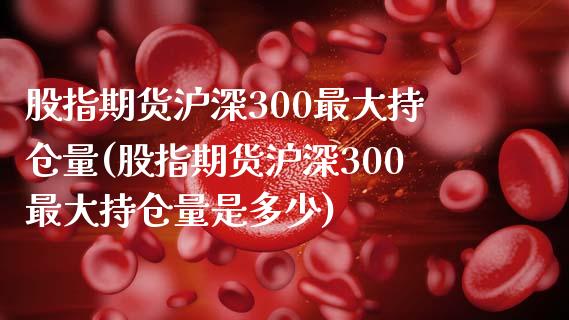 股指期货沪深300最大持仓量(股指期货沪深300最大持仓量是多少)