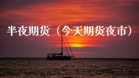 半夜期货（今天期货夜市）