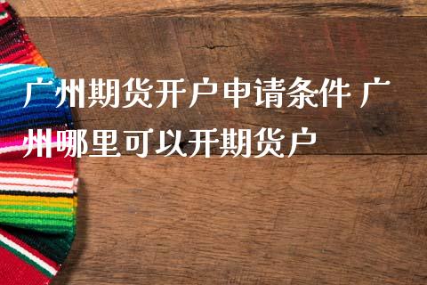 广州期货开户申请条件 广州哪里可以开期货户