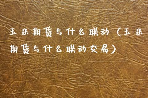 玉米期货与什么联动（玉米期货与什么联动交易）