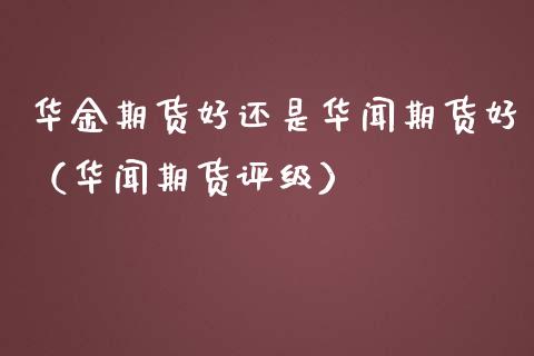华金期货好还是期货好（期货评级）