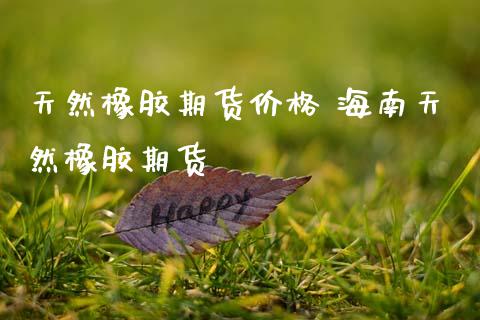 天然橡胶期货价格 海南天然橡胶期货