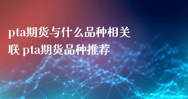 pta期货与什么品种相关联 pta期货品种推荐