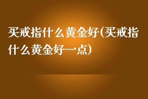 买戒指什么黄金好(买戒指什么黄金好一点)
