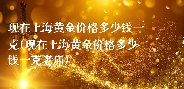 现在上海黄金价格多少钱一克(现在上海黄金价格多少钱一克老庙)