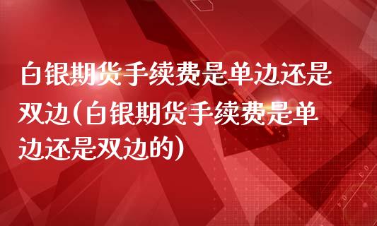 白银期货手续费是单边还是双边(白银期货手续费是单边还是双边的)