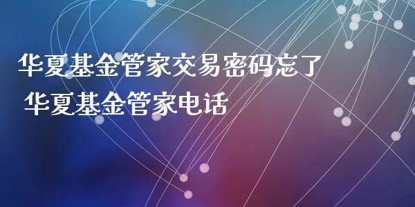 华夏基金管家交易密码忘了 华夏基金管家电话_https://www.dglong8.com_基金理财_第1张