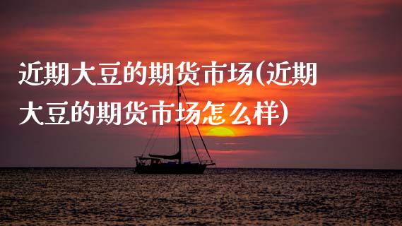 近期大豆的期货市场(近期大豆的期货市场怎么样)