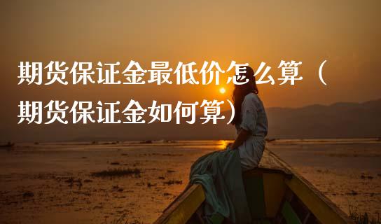 期货保证金最低价怎么算（期货保证金如何算）