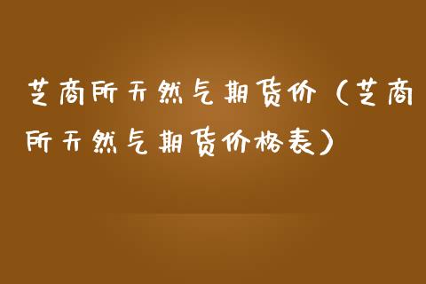 芝商所天然气期货价（芝商所天然气期货价格表）
