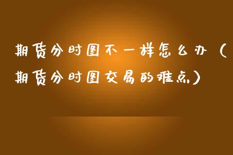 期货分时图不一样怎么办（期货分时图交易的难点）