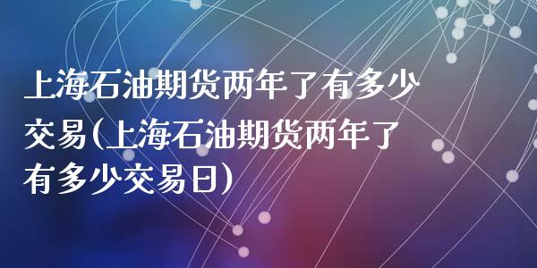 上海石油期货两年了有多少交易(上海石油期货两年了有多少交易日)