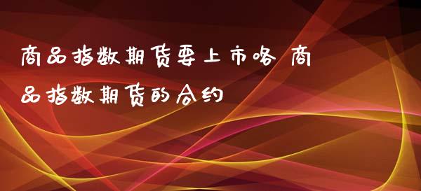 商品指数期货要上市咯 商品指数期货的合约