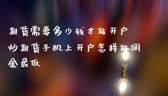 期货需要多少钱才能开户 炒期货手机上开户怎样能佣金最低_https://www.dglong8.com_理财百科_第1张