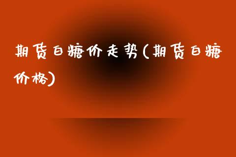 期货白糖价走势(期货白糖价格)