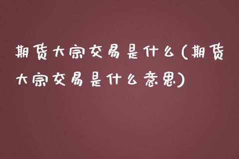 期货大宗交易是什么(期货大宗交易是什么意思)