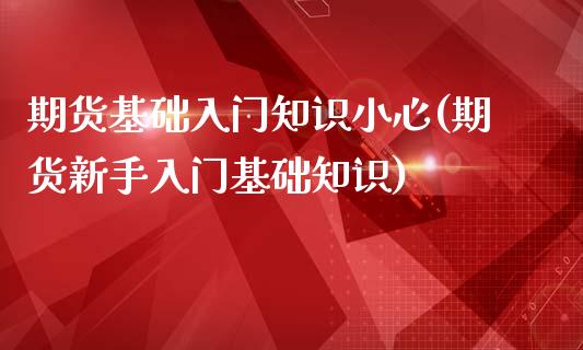 期货基础入门知识小心(期货新手入门基础知识)