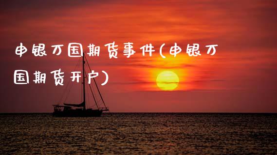 申银万国期货事件(申银万国期货开户)