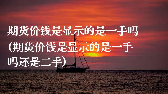 期货价钱是显示的是一手吗(期货价钱是显示的是一手吗还是二手)