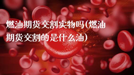 燃油期货交割实物吗(燃油期货交割的是什么油)